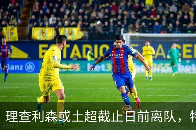 理查利森或土超截止日前离队，特拉布宗体育有意引进