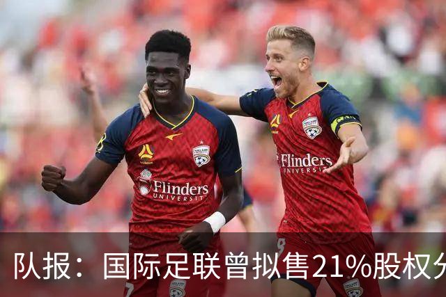 队报：国际足联曾拟售21%股权分发100亿美元